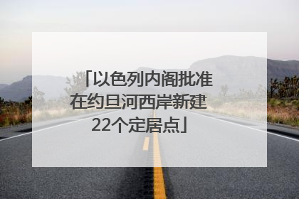 以色列内阁批准在约旦河西岸新建22个定居点