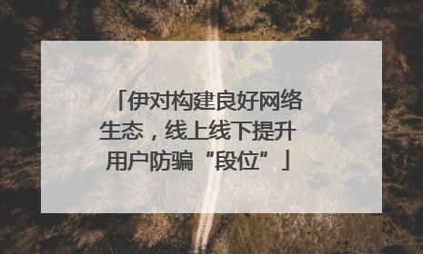 伊对构建良好网络生态，线上线下提升用户防骗“段位”