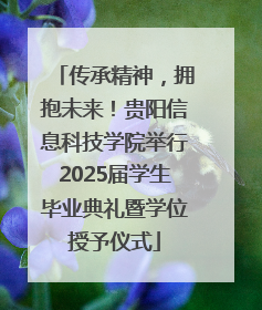 传承精神，拥抱未来！贵阳信息科技学院举行2025届学生毕业典礼暨学位授予仪式