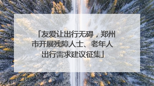 友爱让出行无碍，郑州市开展残障人士、老年人出行需求建议征集