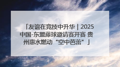 友谊在竞技中升华｜2025中国-东盟藤球邀请赛开赛 贵州惠水燃动“空中芭蕾”