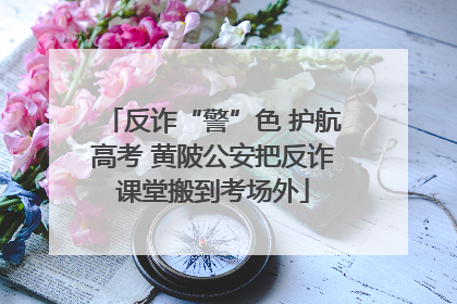 反诈“警”色 护航高考 黄陂公安把反诈课堂搬到考场外