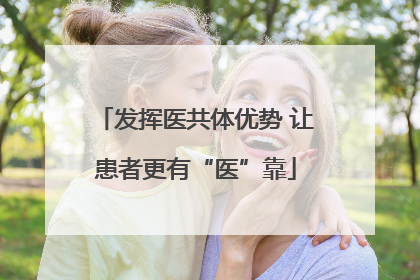 发挥医共体优势 让患者更有“医”靠