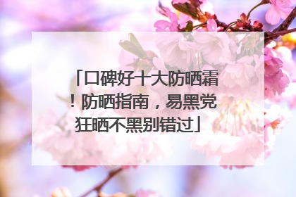 口碑好十大防晒霜！防晒指南，易黑党狂晒不黑别错过