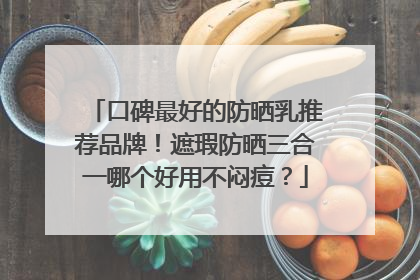 口碑最好的防晒乳推荐品牌！遮瑕防晒三合一哪个好用不闷痘？