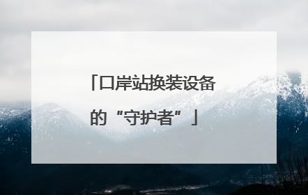 口岸站换装设备的“守护者”