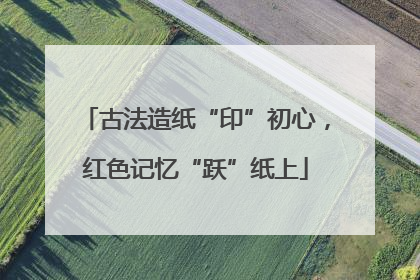 古法造纸“印”初心，红色记忆“跃”纸上