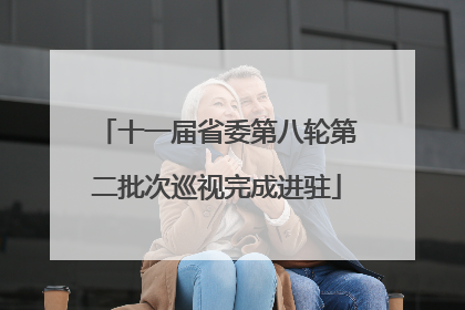 十一届省委第八轮第二批次巡视完成进驻