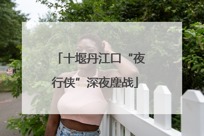 十堰丹江口“夜行侠”深夜鏖战