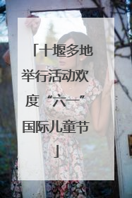 十堰多地举行活动欢度“六一”国际儿童节