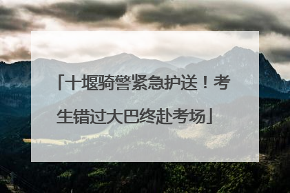 十堰骑警紧急护送！考生错过大巴终赴考场
