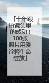 十年跟拍镜头里的感动！100张照片用爱诠释生命绽放
