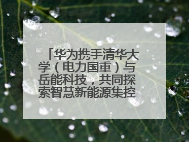 华为携手清华大学（电力国重）与岳能科技，共同探索智慧新能源集控新未来