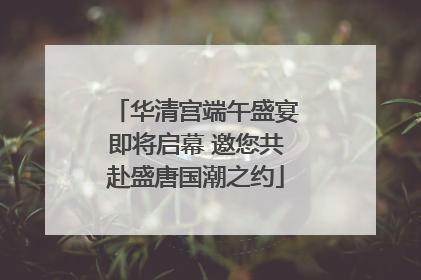华清宫端午盛宴即将启幕 邀您共赴盛唐国潮之约