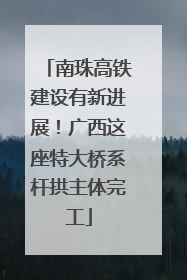 南珠高铁建设有新进展！广西这座特大桥系杆拱主体完工