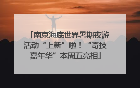 南京海底世界暑期夜游活动“上新”啦！“奇技嘉年华”本周五亮相