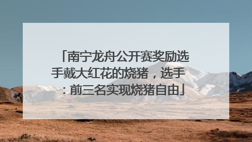 南宁龙舟公开赛奖励选手戴大红花的烧猪，选手：前三名实现烧猪自由