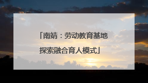 南靖：劳动教育基地探索融合育人模式