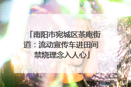 南阳市宛城区茶庵街道：流动宣传车进田间 禁烧理念入人心