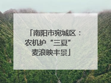 南阳市宛城区：农机护“三夏” 麦浪映丰景