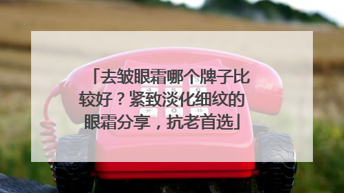 去皱眼霜哪个牌子比较好？紧致淡化细纹的眼霜分享，抗老首选