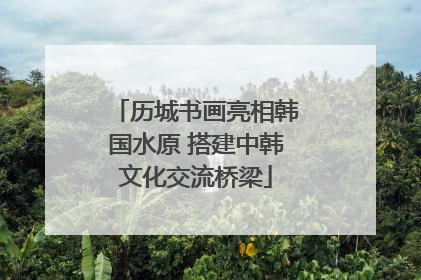 历城书画亮相韩国水原 搭建中韩文化交流桥梁