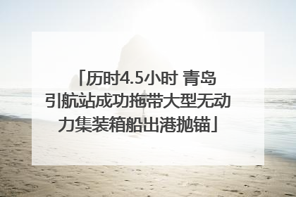历时4.5小时 青岛引航站成功拖带大型无动力集装箱船出港抛锚