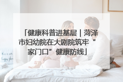 健康科普进基层｜菏泽市妇幼院在大剧院筑牢“家门口”健康防线
