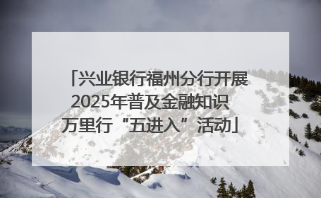兴业银行福州分行开展2025年普及金融知识万里行“五进入”活动