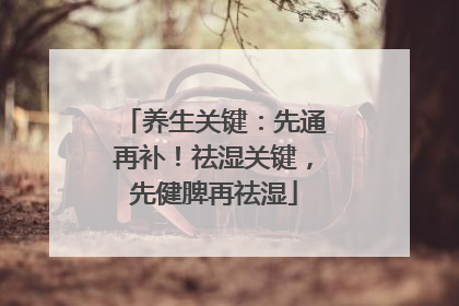 养生关键：先通再补！祛湿关键，先健脾再祛湿