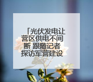 光伏发电让营区供电不间断 跟随记者探访军营建设新成效