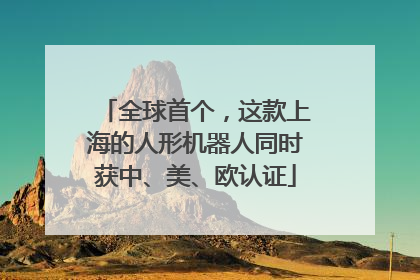 全球首个，这款上海的人形机器人同时获中、美、欧认证
