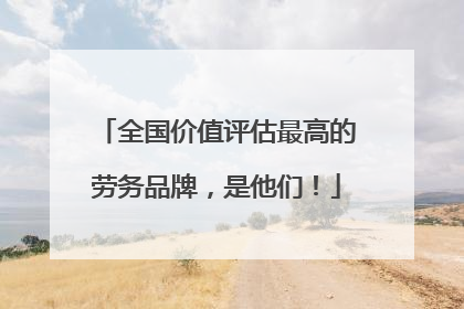 全国价值评估最高的劳务品牌，是他们！
