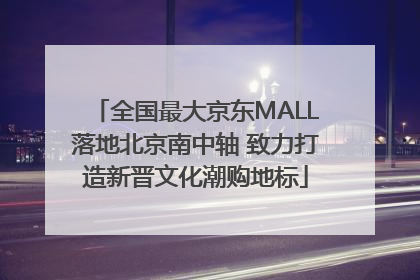 全国最大京东MALL落地北京南中轴 致力打造新晋文化潮购地标