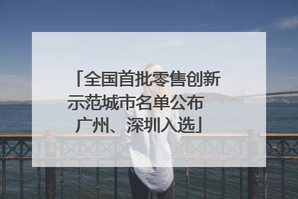 全国首批零售创新示范城市名单公布 广州、深圳入选