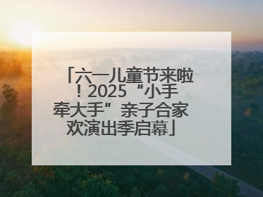 六一儿童节来啦！2025“小手牵大手”亲子合家欢演出季启幕