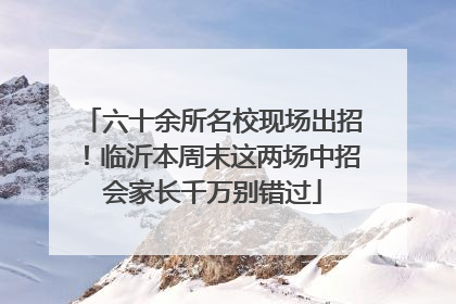 六十余所名校现场出招！临沂本周末这两场中招会家长千万别错过