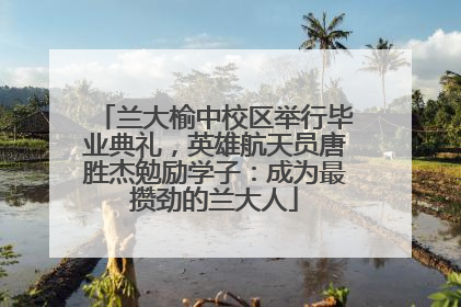 兰大榆中校区举行毕业典礼，英雄航天员唐胜杰勉励学子：成为最攒劲的兰大人