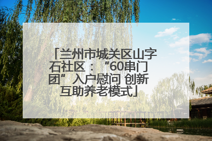 兰州市城关区山字石社区：“60串门团”入户慰问 创新互助养老模式