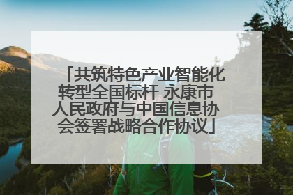 共筑特色产业智能化转型全国标杆 永康市人民政府与中国信息协会签署战略合作协议