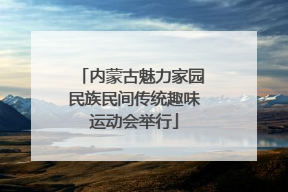 内蒙古魅力家园民族民间传统趣味运动会举行