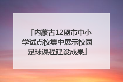 内蒙古12盟市中小学试点校集中展示校园足球课程建设成果
