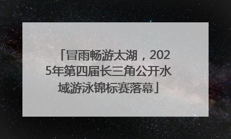 冒雨畅游太湖，2025年第四届长三角公开水域游泳锦标赛落幕