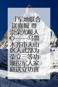 军地联合送喜报 尊崇荣光暖人心——乌鲁木齐市天山区人武部为荣立三等功现役军人家庭送立功喜报