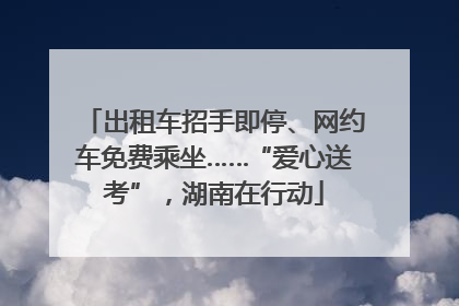 出租车招手即停、网约车免费乘坐……“爱心送考”，湖南在行动