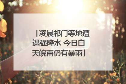 凌晨祁门等地遭遇强降水 今日白天皖南仍有暴雨