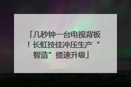 几秒钟一台电视背板！长虹技佳冲压生产“智造”提速升级