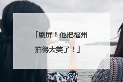 刷屏！他把福州拍得太美了！