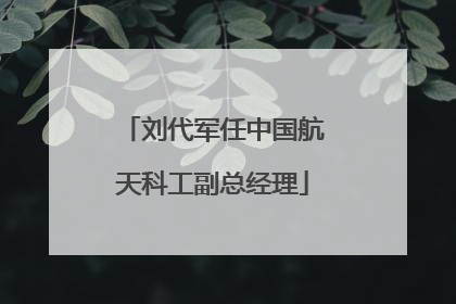 刘代军任中国航天科工副总经理
