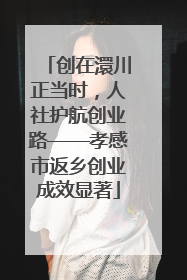 创在澴川正当时，人社护航创业路——孝感市返乡创业成效显著